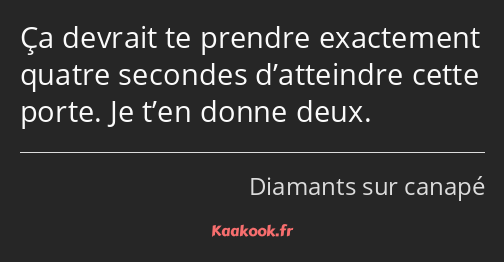 Ça devrait te prendre exactement quatre secondes d’atteindre cette porte. Je t’en donne deux.