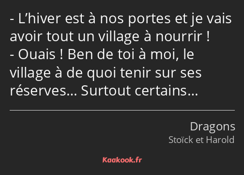 L’hiver est à nos portes et je vais avoir tout un village à nourrir ! Ouais ! Ben de toi à moi, le…