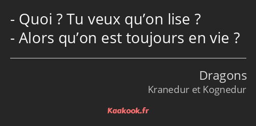 Quoi ? Tu veux qu’on lise ? Alors qu’on est toujours en vie ?