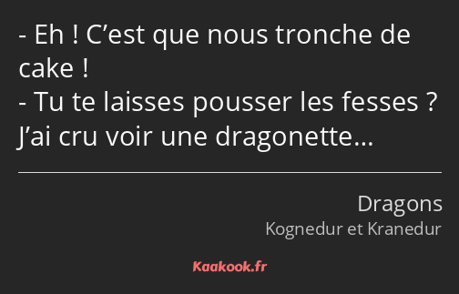 Eh ! C’est que nous tronche de cake ! Tu te laisses pousser les fesses ? J’ai cru voir une…