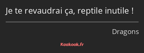 Je te revaudrai ça, reptile inutile !