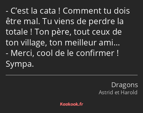 C’est la cata ! Comment tu dois être mal. Tu viens de perdre la totale ! Ton père, tout ceux de ton…