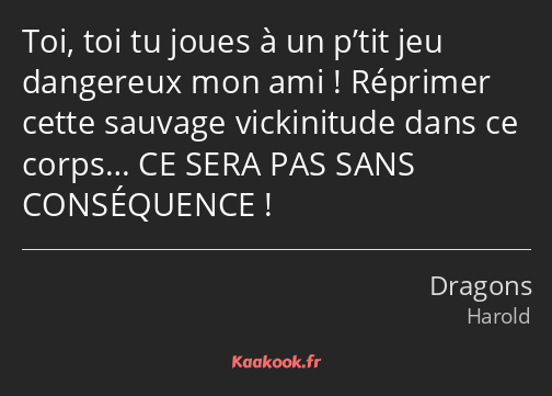 Toi, toi tu joues à un p’tit jeu dangereux mon ami ! Réprimer cette sauvage vickinitude dans ce…