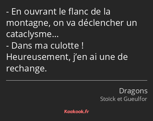 En ouvrant le flanc de la montagne, on va déclencher un cataclysme… Dans ma culotte ! Heureusement…