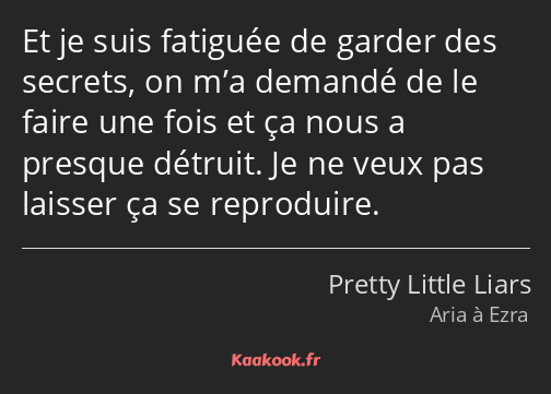 Et je suis fatiguée de garder des secrets, on m’a demandé de le faire une fois et ça nous a presque…