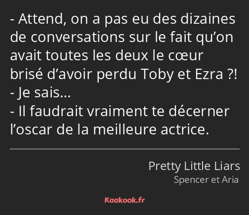 Attend, on a pas eu des dizaines de conversations sur le fait qu’on avait toutes les deux le cœur…