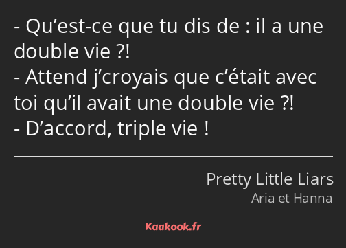 Qu’est-ce que tu dis de : il a une double vie ?! Attend j’croyais que c’était avec toi qu’il avait…