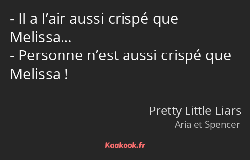 Il a l’air aussi crispé que Melissa… Personne n’est aussi crispé que Melissa !