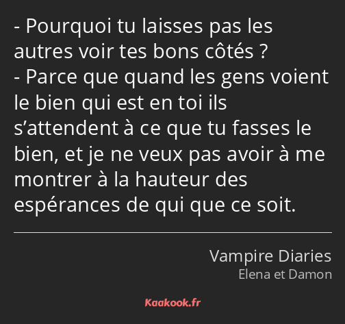 Pourquoi tu laisses pas les autres voir tes bons côtés ? Parce que quand les gens voient le bien…