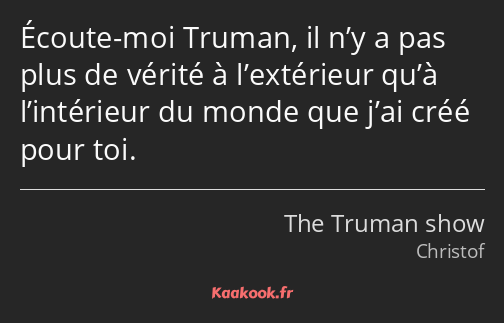 Écoute-moi Truman, il n’y a pas plus de vérité à l’extérieur qu’à l’intérieur du monde que j’ai…