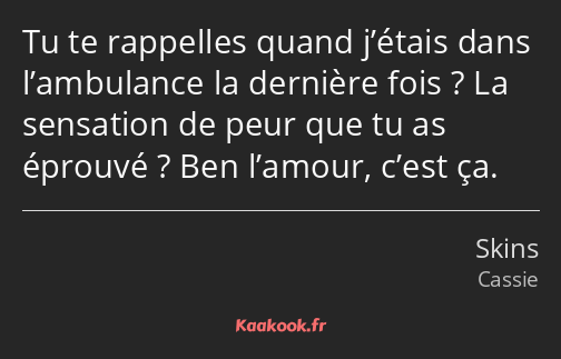 Tu te rappelles quand j’étais dans l’ambulance la dernière fois ? La sensation de peur que tu as…