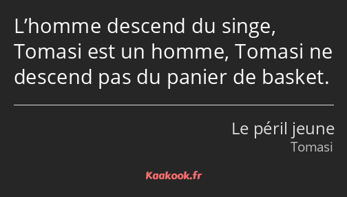 L’homme descend du singe, Tomasi est un homme, Tomasi ne descend pas du panier de basket.