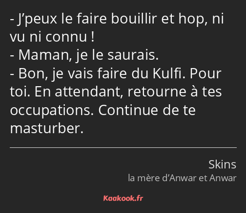 J’peux le faire bouillir et hop, ni vu ni connu ! Maman, je le saurais. Bon, je vais faire du Kulfi…