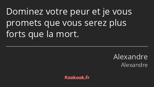 Dominez votre peur et je vous promets que vous serez plus forts que la mort.