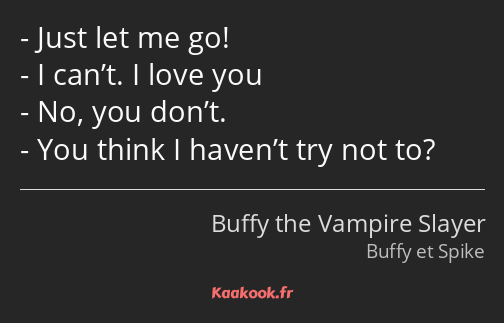 Just let me go! I can’t. I love you No, you don’t. You think I haven’t try not to?