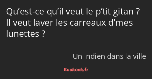 Qu’est-ce qu’il veut le p’tit gitan ? Il veut laver les carreaux d’mes lunettes ?