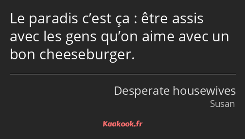 Le paradis c’est ça : être assis avec les gens qu’on aime avec un bon cheeseburger.