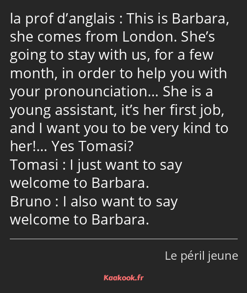 This is Barbara, she comes from London. She’s going to stay with us, for a few month, in order to…