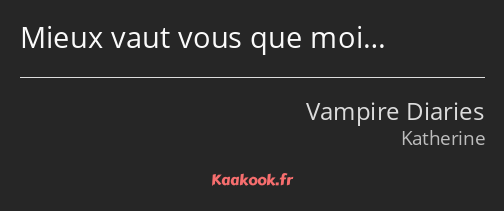 Mieux vaut vous que moi…