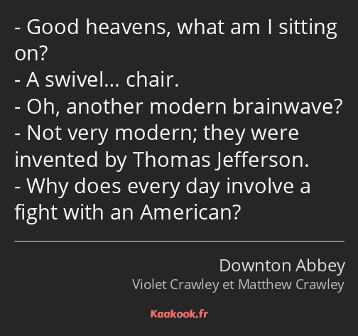 Good heavens, what am I sitting on? A swivel… chair. Oh, another modern brainwave? Not very modern…