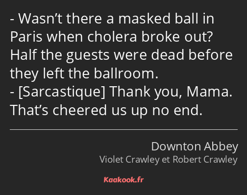 Wasn’t there a masked ball in Paris when cholera broke out? Half the guests were dead before they…