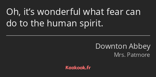 Oh, it’s wonderful what fear can do to the human spirit.