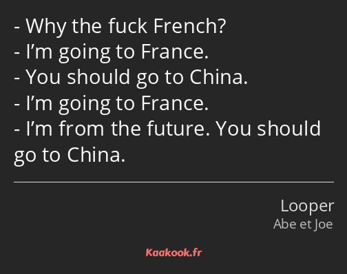 Why the fuck French? I’m going to France. You should go to China. I’m going to France. I’m from the…