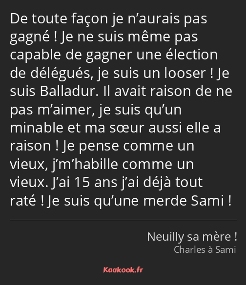 De toute façon je n’aurais pas gagné ! Je ne suis même pas capable de gagner une élection de…