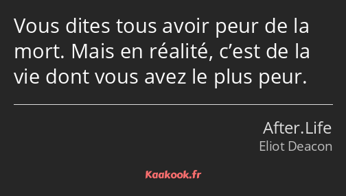 Vous dites tous avoir peur de la mort. Mais en réalité, c’est de la vie dont vous avez le plus peur.