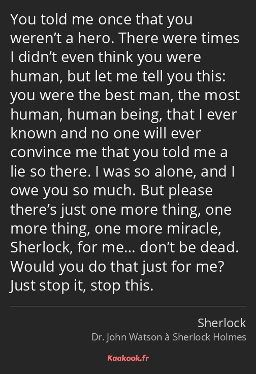 You told me once that you weren’t a hero. There were times I didn’t even think you were human, but…