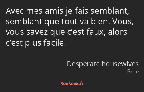 Avec mes amis je fais semblant, semblant que tout va bien. Vous, vous savez que c’est faux, alors…