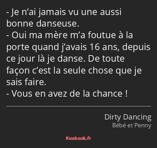 Je n’ai jamais vu une aussi bonne danseuse. Oui ma mère m’a foutue à la porte quand j’avais 16 ans…