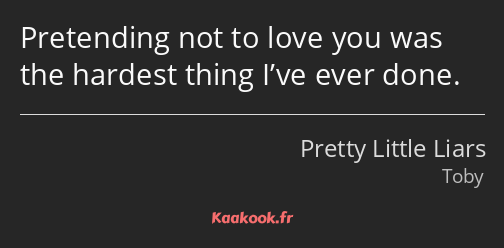 Pretending not to love you was the hardest thing I’ve ever done.