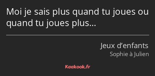 Moi je sais plus quand tu joues ou quand tu joues plus…