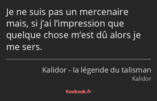 Je ne suis pas un mercenaire mais, si j’ai l’impression que quelque chose m’est dû alors je me sers.