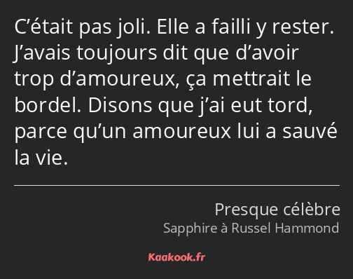 C’était pas joli. Elle a failli y rester. J’avais toujours dit que d’avoir trop d’amoureux, ça…