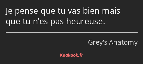 Je pense que tu vas bien mais que tu n’es pas heureuse.