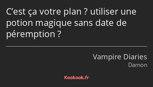 C’est ça votre plan ? utiliser une potion magique sans date de péremption ?