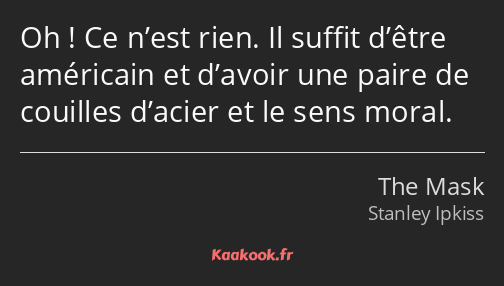 Oh ! Ce n’est rien. Il suffit d’être américain et d’avoir une paire de couilles d’acier et le sens…