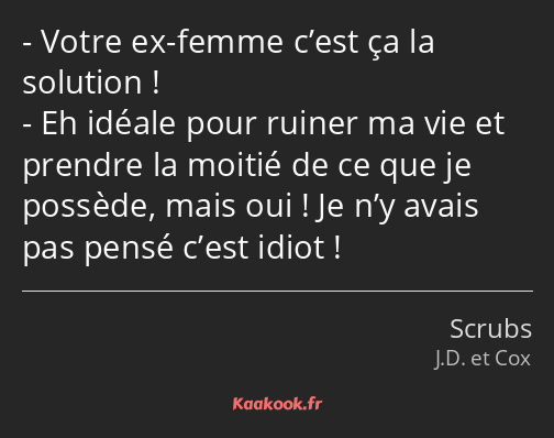 Votre ex-femme c’est ça la solution ! Eh idéale pour ruiner ma vie et prendre la moitié de ce que…