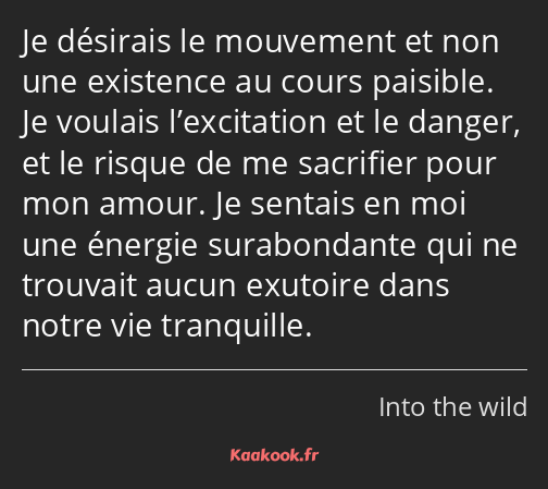 Je désirais le mouvement et non une existence au cours paisible. Je voulais l’excitation et le…