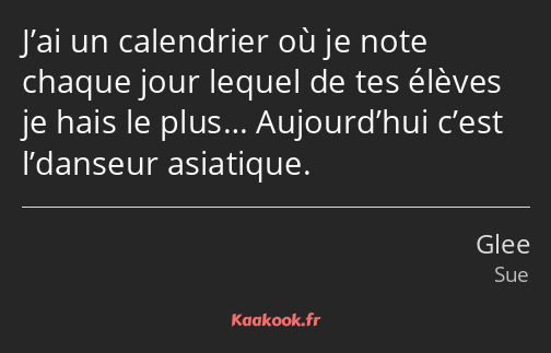 J’ai un calendrier où je note chaque jour lequel de tes élèves je hais le plus… Aujourd’hui c’est…