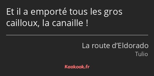 Et il a emporté tous les gros cailloux, la canaille !