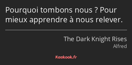 Pourquoi tombons nous ? Pour mieux apprendre à nous relever.