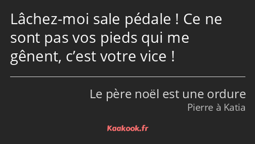 Lâchez-moi sale pédale ! Ce ne sont pas vos pieds qui me gênent, c’est votre vice !