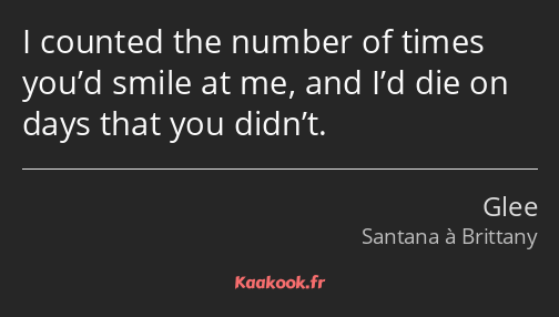 I counted the number of times you’d smile at me, and I’d die on days that you didn’t.