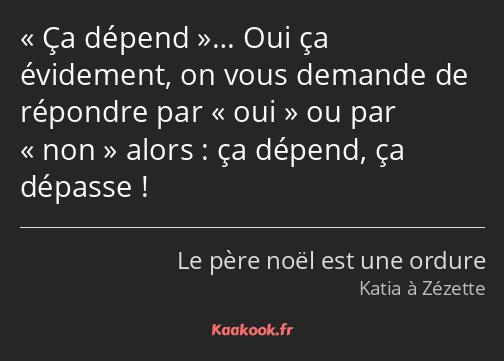 Ça dépend… Oui ça évidement, on vous demande de répondre par oui ou par non alors : ça dépend, ça…