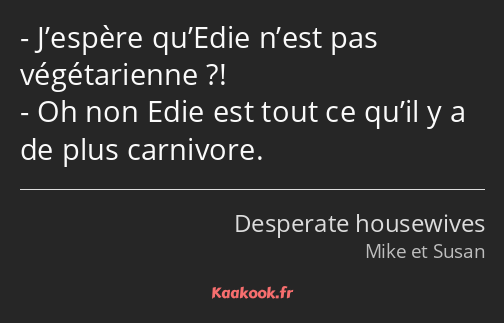 J’espère qu’Edie n’est pas végétarienne ?! Oh non Edie est tout ce qu’il y a de plus carnivore.