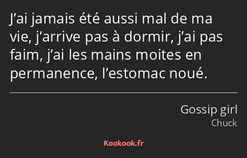 J’ai jamais été aussi mal de ma vie, j’arrive pas à dormir, j’ai pas faim, j’ai les mains moites en…