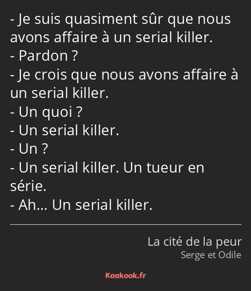 Je suis quasiment sûr que nous avons affaire à un serial killer. Pardon ? Je crois que nous avons…